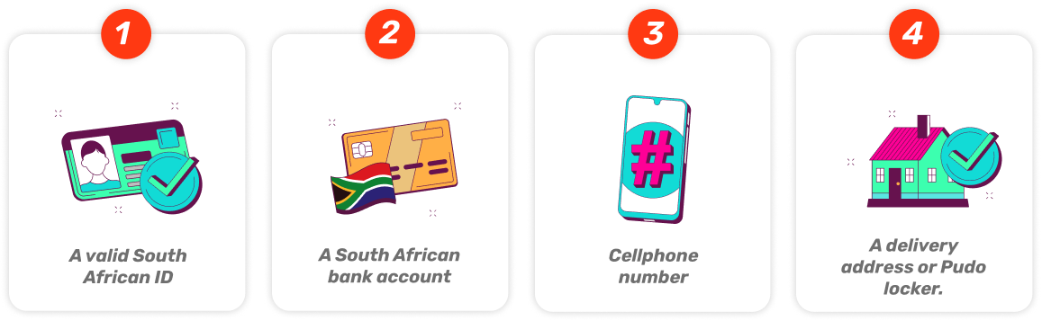 1. A valid South African ID. 2. A South African bank account. 3. A cellphone number. 4. A delivery address or Pudo locker.